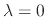 $ \lambda = 0$