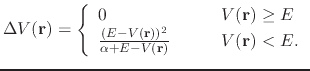 $\displaystyle \Delta V({\bf r})= \left \{ \begin{array}{l l} 0 & \quad \quad V(...
...r}))^2}{\alpha+E-V({\bf r})} & \quad \quad V({\bf r})<E. \\ \end{array} \right.$