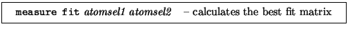 \framebox[0.9\textwidth]{
\par
\begin{tabular}{ll}
{\tt measure fit} {\i...
...omsel1} {\it atomsel2} & -- calculates the best fit matrix
\end{tabular}
}