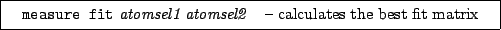 \framebox[0.9\textwidth]{
\par
\begin{tabular}{ll}
{\tt measure fit} {\it atomsel1} {\it atomsel2} & -- calculates the best fit matrix
\end{tabular}
}