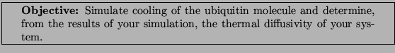 \framebox[\textwidth]{
\begin{minipage}[r]{0.9\textwidth}
\noindent{\textbf{Ob...
...s of your simulation, the
thermal diffusivity of your system.}
\end{minipage} }