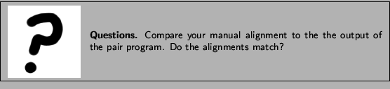 \framebox[\textwidth]{
\begin{minipage}{.2\textwidth}
\includegraphics[width=2...
... output of the {\sf pair} program. Do the alignments match?
}
\end{minipage} }