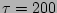 $\tau = 200$