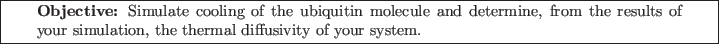 \framebox[\textwidth]{
\begin{minipage}[r]{0.9\textwidth}
\noindent{\textbf{Ob...
...s of your simulation, the thermal diffusivity of your system.}
\end{minipage} }