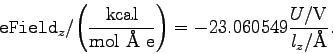 \begin{displaymath}\mathtt{eField}_{z}/{\mathrm{ \left(\frac{kcal}{mol\ \AA\ e}\right) }} =
-23.060549 \frac{U/\mathrm{V}}{l_{z}/\mathrm{\AA}}. \end{displaymath}