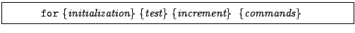 \framebox[0.9\textwidth]{
\par
\begin{tabular}{ll}
{\tt for} {\it \{init...
...it \{test\}} {\it \{increment\}} {
\it \{commands\}} & \\
\end{tabular}
}