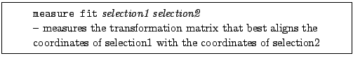 \framebox[0.9\textwidth]{
\par
\begin{tabular}{ll}
{\tt measure fit} {\i...
...ordinates of selection1 with the coordinates of selection2
\end{tabular}
}