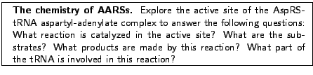 \fbox{
\begin{minipage}{.2\textwidth}
\includegraphics[width=2.3 cm, height=2....
...reaction? What part of the tRNA is involved in this reaction?}
\end{minipage} }