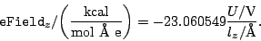 \begin{displaymath}\mathtt{eField}_{z}/{\mathrm{ \left(\frac{kcal}{mol\ \AA\ e}\right) }} =
-23.060549 \frac{U/\mathrm{V}}{l_{z}/\mathrm{\AA}}. \end{displaymath}