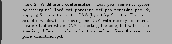 \framebox[\textwidth]{
\begin{minipage}[r]{.75\textwidth}
\noindent\small\text...
...on than before. Save the
result as {\tt pore+dna\_other.pdb}.}
\end{minipage} }