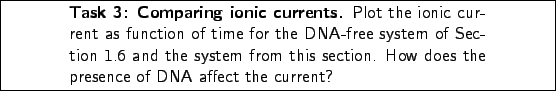 \framebox[\textwidth]{
\begin{minipage}[r]{.75\textwidth}
\noindent\small\text...
...his section. How does the presence of DNA affect the current?}
\end{minipage} }