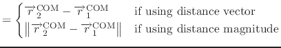 $\displaystyle = \begin{cases}\overrightarrow{r}^{\text{COM}}_{2} - \overrightar...
...{\text{COM}}_{1} \right \rVert & \text{if using distance magnitude} \end{cases}$