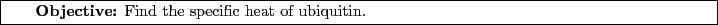 \framebox[\textwidth]{
\begin{minipage}[r]{0.9\textwidth}
\noindent{\textbf{Objective:} Find the specific heat of ubiquitin.}
\end{minipage} }