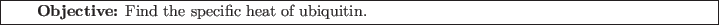 \framebox[\textwidth]{
\begin{minipage}[r]{0.9\textwidth}
\noindent{\textbf{Objective:} Find the specific heat of ubiquitin.}
\end{minipage} }